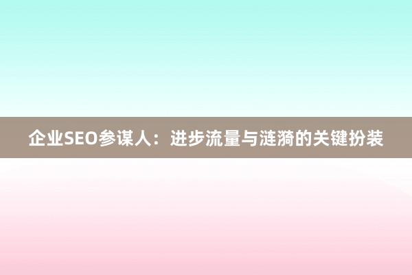 企业SEO参谋人：进步流量与涟漪的关键扮装
