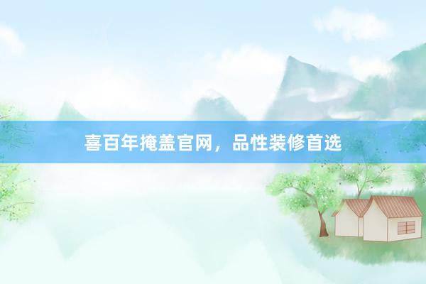 喜百年掩盖官网，品性装修首选