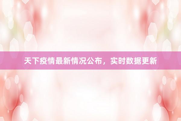 天下疫情最新情况公布，实时数据更新