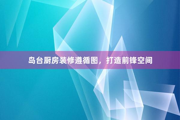岛台厨房装修遵循图，打造前锋空间