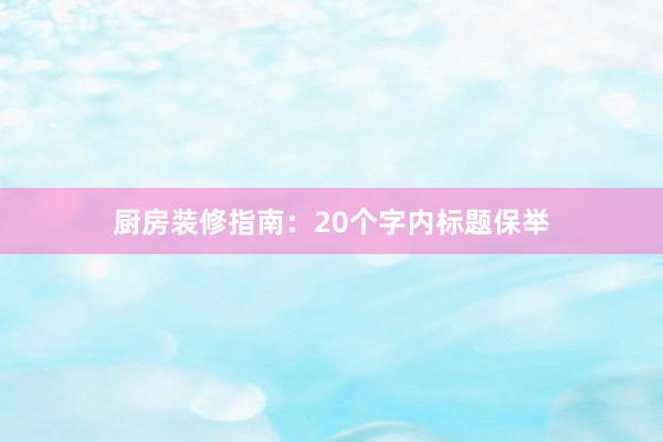 厨房装修指南：20个字内标题保举