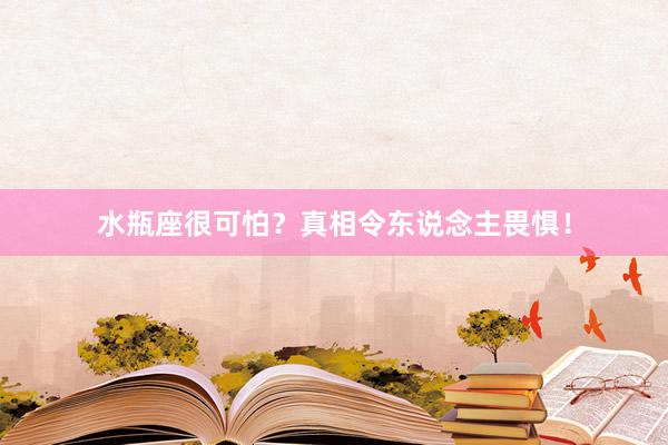 水瓶座很可怕？真相令东说念主畏惧！