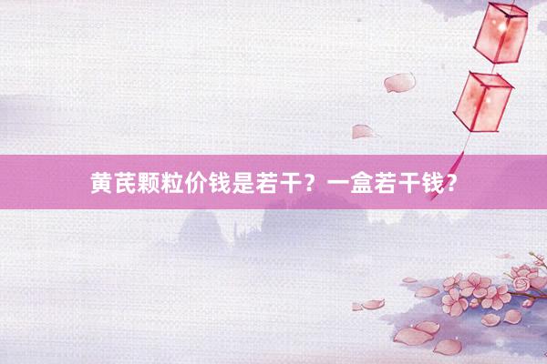 黄芪颗粒价钱是若干？一盒若干钱？